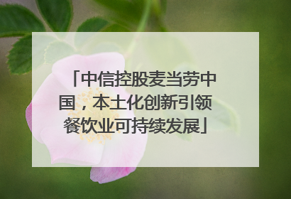 中信控股麦当劳中国，本土化创新引领餐饮业可持续发展