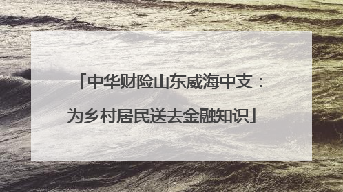 中华财险山东威海中支：为乡村居民送去金融知识