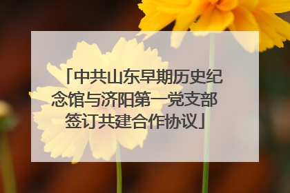 中共山东早期历史纪念馆与济阳第一党支部签订共建合作协议