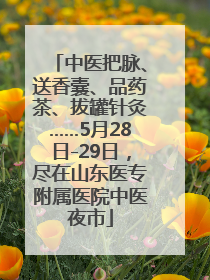 中医把脉、送香囊、品药茶、拔罐针灸……5月28日-29日，尽在山东医专附属医院中医夜市