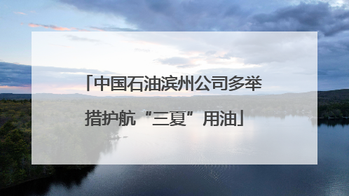 中国石油滨州公司多举措护航“三夏”用油