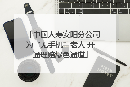中国人寿安阳分公司为“无手机”老人 开通理赔绿色通道