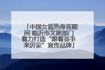 中国女篮热身赛期间 临沂市文旅部门着力打造“跟着赛事来沂蒙”宣传品牌