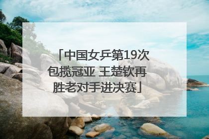 中国女乒第19次包揽冠亚 王楚钦再胜老对手进决赛