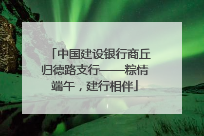 中国建设银行商丘归德路支行——粽情端午，建行相伴