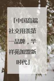 中国高端社交用茶第一品牌，华祥苑加盟新时代