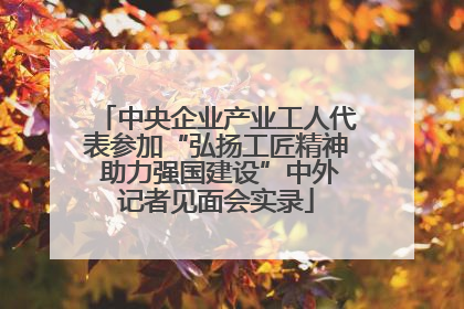 中央企业产业工人代表参加“弘扬工匠精神 助力强国建设”中外记者见面会实录