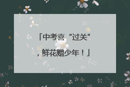 中考喜“过关”，鲜花赠少年！