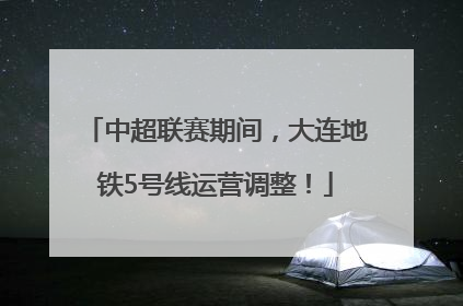 中超联赛期间，大连地铁5号线运营调整！