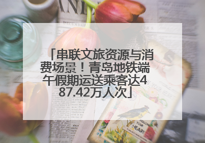 串联文旅资源与消费场景！青岛地铁端午假期运送乘客达487.42万人次