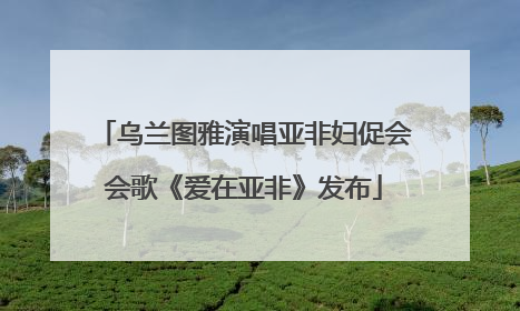 乌兰图雅演唱亚非妇促会会歌《爱在亚非》发布