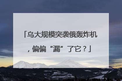 乌大规模突袭俄轰炸机，偏偏“漏”了它？