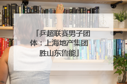 乒超联赛男子团体：上海地产集团胜山东鲁能