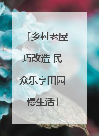 乡村老屋巧改造 民众乐享田园慢生活