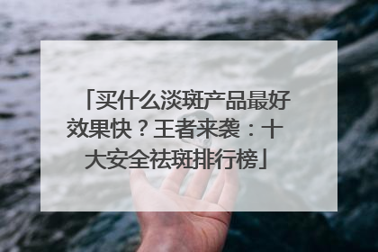 买什么淡斑产品最好效果快？王者来袭：十大安全祛斑排行榜
