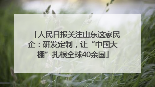 人民日报关注山东这家民企：研发定制，让“中国大棚”扎根全球40余国