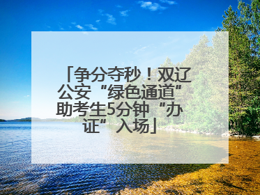 争分夺秒！双辽公安“绿色通道”助考生5分钟“办证”入场