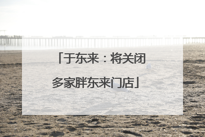 于东来：将关闭多家胖东来门店