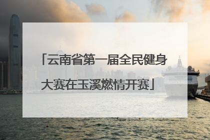 云南省第一届全民健身大赛在玉溪燃情开赛
