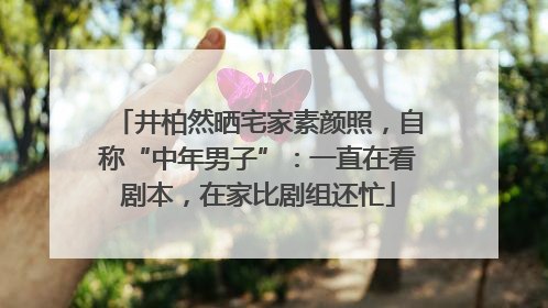 井柏然晒宅家素颜照，自称“中年男子”：一直在看剧本，在家比剧组还忙