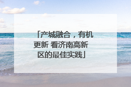 产城融合，有机更新 看济南高新区的最佳实践