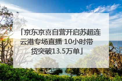京东京喜自营开启苏超连云港专场直播 10小时带货突破13.5万单