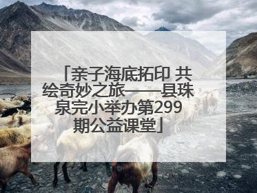 亲子海底拓印 共绘奇妙之旅——县珠泉完小举办第299期公益课堂