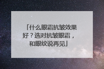 什么眼霜抗皱效果好？选对抗皱眼霜，和眼纹说再见