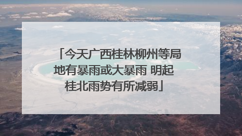 今天广西桂林柳州等局地有暴雨或大暴雨 明起桂北雨势有所减弱