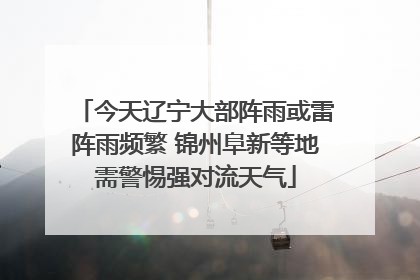 今天辽宁大部阵雨或雷阵雨频繁 锦州阜新等地需警惕强对流天气
