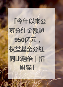 今年以来公募分红金额超950亿元，权益基金分红同比翻倍｜招财猫