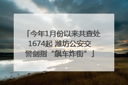 今年1月份以来共查处1674起 潍坊公安交警剑指“飙车炸街”