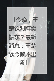 今晚，王楚钦对阵樊振东？最新消息：王楚钦今晚不出场