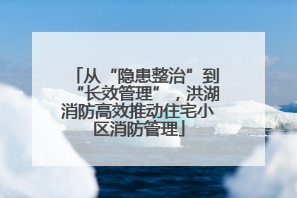从“隐患整治”到“长效管理”，洪湖消防高效推动住宅小区消防管理
