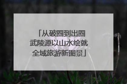 从破圈到出圈 武陵源以山水绘就全域旅游新图景