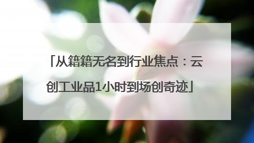 从籍籍无名到行业焦点：云创工业品1小时到场创奇迹