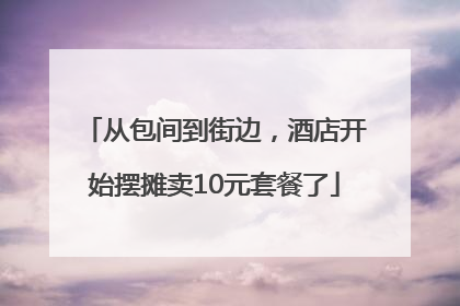 从包间到街边，酒店开始摆摊卖10元套餐了