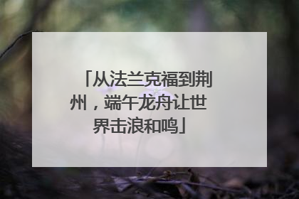 从法兰克福到荆州，端午龙舟让世界击浪和鸣