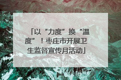 以“力度”换“温度”！枣庄市开展卫生监督宣传月活动