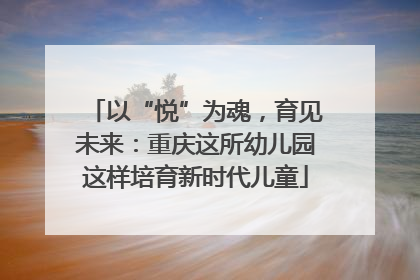 以“悦”为魂，育见未来：重庆这所幼儿园这样培育新时代儿童