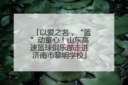 以爱之名，“篮”动童心！山东高速篮球俱乐部走进济南市黎明学校