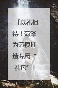 以礼相待！菏泽为劳模打造专属“礼包”