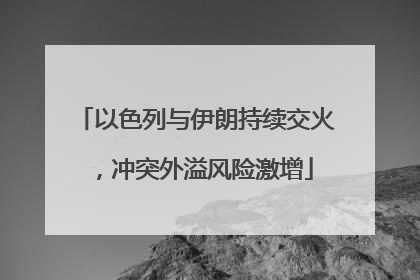 以色列与伊朗持续交火，冲突外溢风险激增