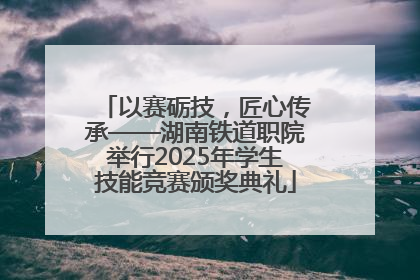 以赛砺技，匠心传承——湖南铁道职院举行2025年学生技能竞赛颁奖典礼