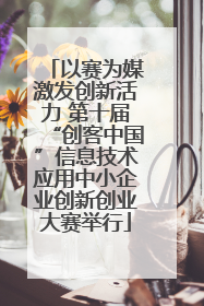 以赛为媒激发创新活力 第十届“创客中国”信息技术应用中小企业创新创业大赛举行