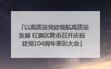 以高质量党建领航高质量发展 红旗区隆重召开庆祝建党104周年表彰大会