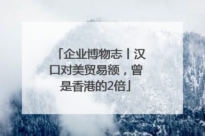 企业博物志丨汉口对美贸易额，曾是香港的2倍