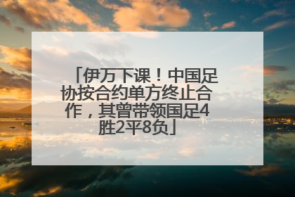 伊万下课！中国足协按合约单方终止合作，其曾带领国足4胜2平8负