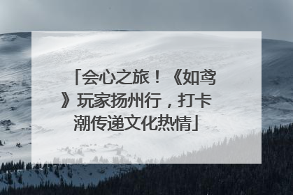 会心之旅！《如鸢》玩家扬州行，打卡潮传递文化热情