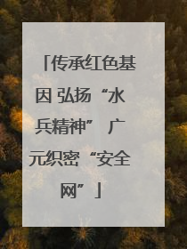 传承红色基因 弘扬“水兵精神” 广元织密“安全网”